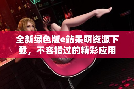 全新绿色版e站呆萌资源下载，不容错过的精彩应用