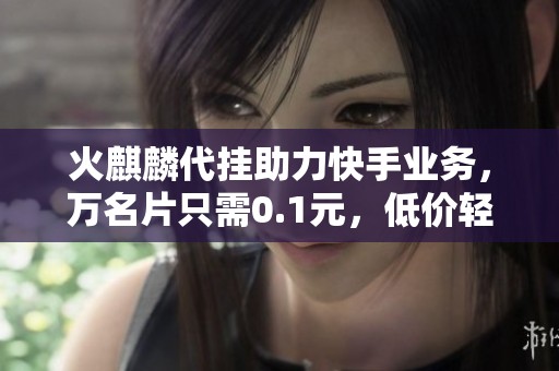 火麒麟代挂助力快手业务，万名片只需0.1元，低价轻松获取！