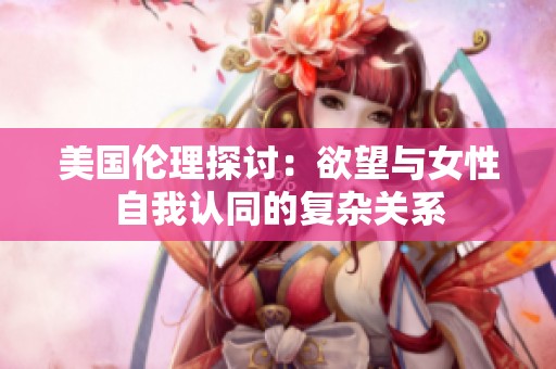 美国伦理探讨：欲望与女性自我认同的复杂关系