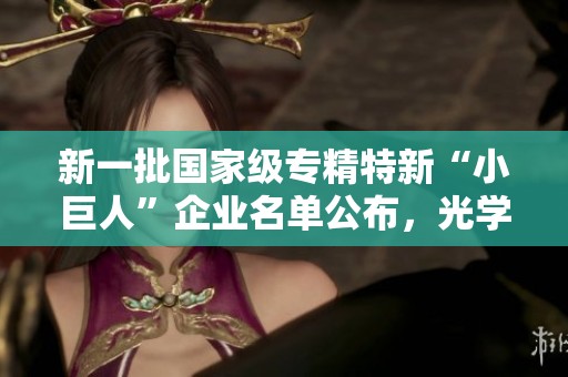 新一批国家级专精特新“小巨人”企业名单公布，光学和思锐入选！