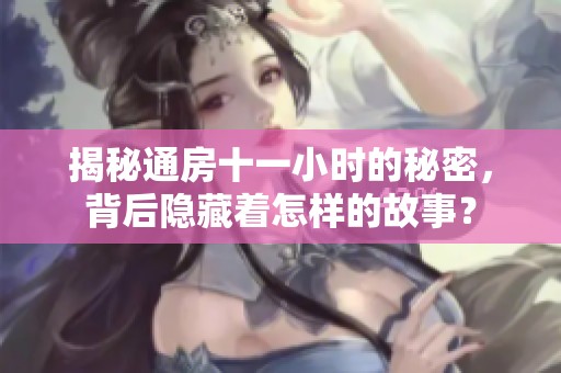 揭秘通房十一小时的秘密，背后隐藏着怎样的故事？