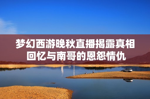 梦幻西游晚秋直播揭露真相 回忆与南哥的恩怨情仇