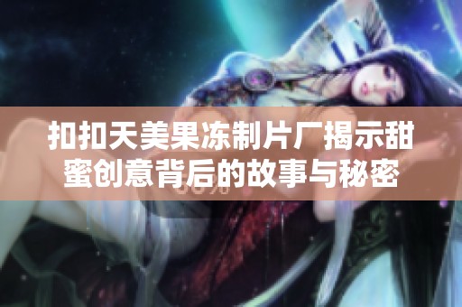 扣扣天美果冻制片厂揭示甜蜜创意背后的故事与秘密