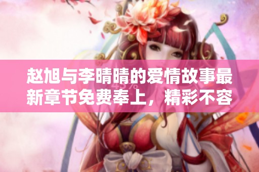 赵旭与李晴晴的爱情故事最新章节免费奉上，精彩不容错过！
