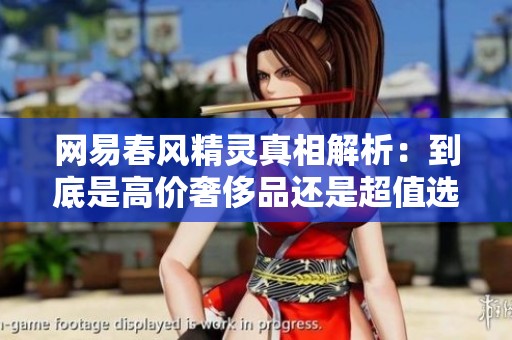 网易春风精灵真相解析：到底是高价奢侈品还是超值选择