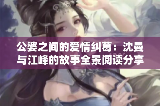 公婆之间的爱情纠葛：沈曼与江峰的故事全景阅读分享