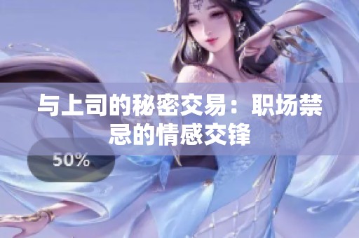与上司的秘密交易：职场禁忌的情感交锋