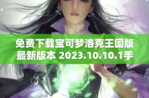 免费下载宝可梦洛克王国版最新版本 2023.10.10.1手机安装指南