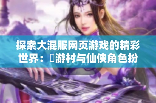探索大混服网页游戏的精彩世界：囧游村与仙侠角色扮演新体验