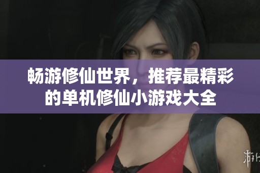 畅游修仙世界，推荐最精彩的单机修仙小游戏大全