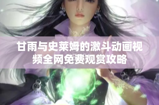 甘雨与史莱姆的激斗动画视频全网免费观赏攻略