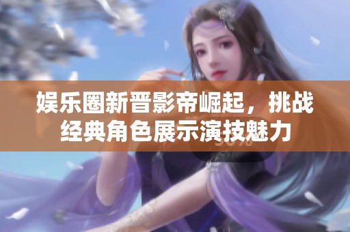 娱乐圈新晋影帝崛起，挑战经典角色展示演技魅力