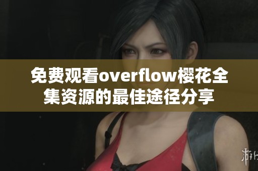 免费观看overflow樱花全集资源的最佳途径分享