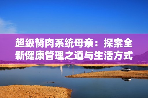 超级胬肉系统母亲：探索全新健康管理之道与生活方式