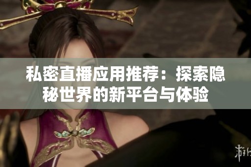 私密直播应用推荐：探索隐秘世界的新平台与体验