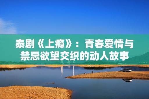 泰剧《上瘾》：青春爱情与禁忌欲望交织的动人故事