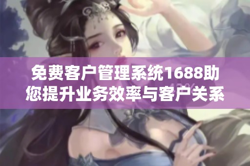 免费客户管理系统1688助您提升业务效率与客户关系