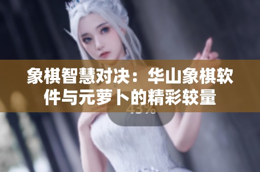象棋智慧对决：华山象棋软件与元萝卜的精彩较量