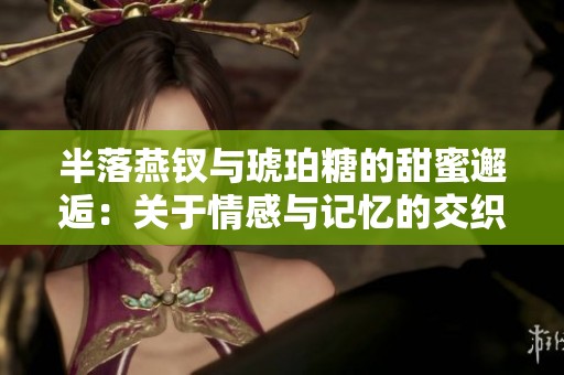 半落燕钗与琥珀糖的甜蜜邂逅：关于情感与记忆的交织