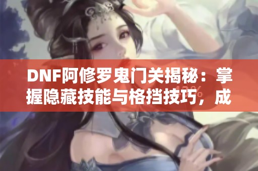 DNF阿修罗鬼门关揭秘：掌握隐藏技能与格挡技巧，成就无敌之路