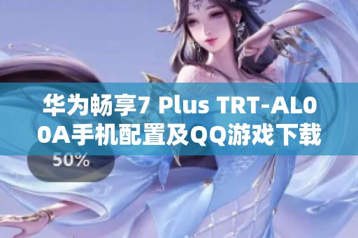 华为畅享7 Plus TRT-AL00A手机配置及QQ游戏下载安装指南
