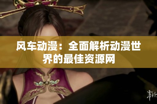 风车动漫：全面解析动漫世界的最佳资源网