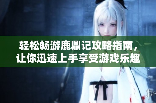 轻松畅游鹿鼎记攻略指南，让你迅速上手享受游戏乐趣