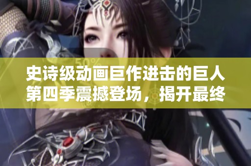 史诗级动画巨作进击的巨人第四季震撼登场，揭开最终战篇章
