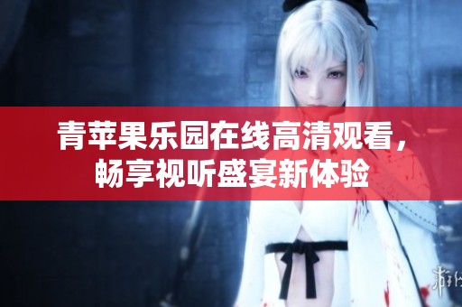 青苹果乐园在线高清观看，畅享视听盛宴新体验