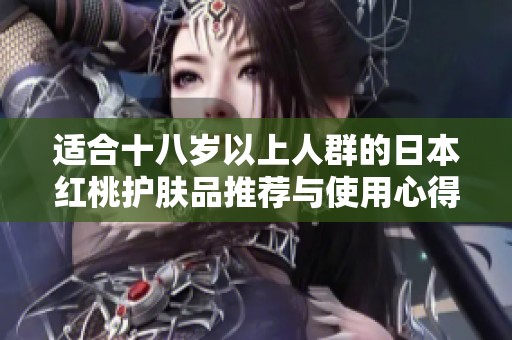 适合十八岁以上人群的日本红桃护肤品推荐与使用心得