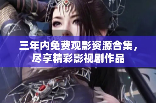 三年内免费观影资源合集，尽享精彩影视剧作品