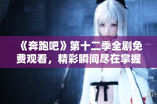 《奔跑吧》第十二季全剧免费观看，精彩瞬间尽在掌握！