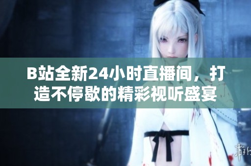 B站全新24小时直播间，打造不停歇的精彩视听盛宴