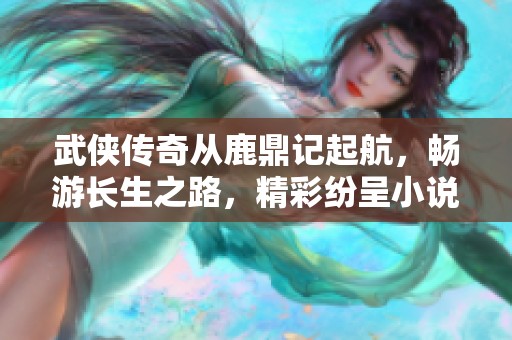 武侠传奇从鹿鼎记起航，畅游长生之路，精彩纷呈小说下载指南