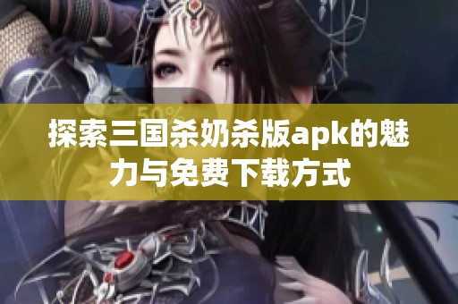 探索三国杀奶杀版apk的魅力与免费下载方式