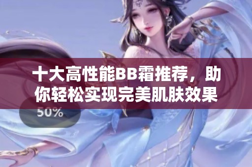 十大高性能BB霜推荐，助你轻松实现完美肌肤效果