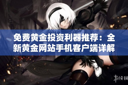 免费黄金投资利器推荐：全新黄金网站手机客户端详解