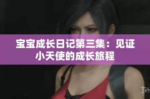 宝宝成长日记第三集：见证小天使的成长旅程