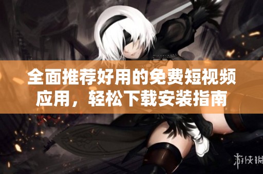 全面推荐好用的免费短视频应用，轻松下载安装指南