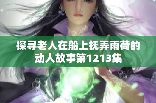 探寻老人在船上抚弄雨荷的动人故事第1213集