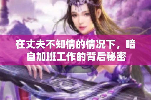 在丈夫不知情的情况下，暗自加班工作的背后秘密