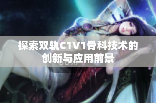 探索双轨C1V1骨科技术的创新与应用前景