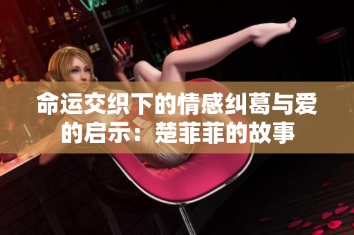 命运交织下的情感纠葛与爱的启示：楚菲菲的故事
