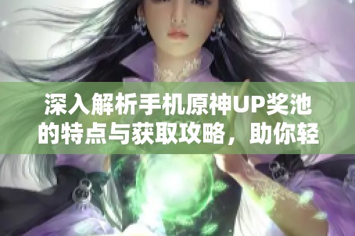 深入解析手机原神UP奖池的特点与获取攻略，助你轻松抽取角色与武器