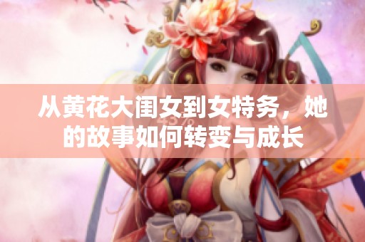 从黄花大闺女到女特务，她的故事如何转变与成长