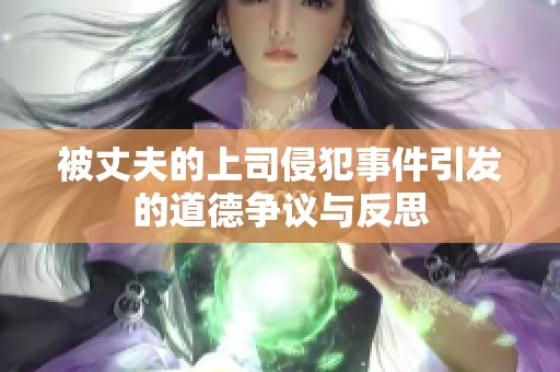 被丈夫的上司侵犯事件引发的道德争议与反思