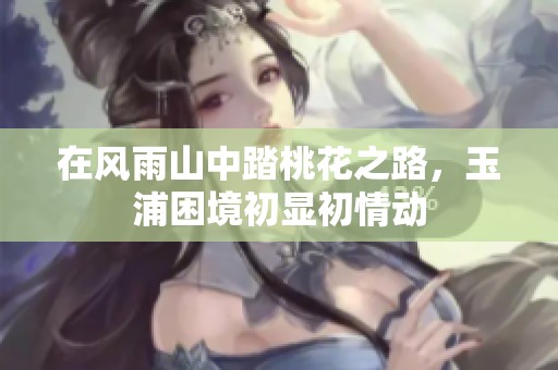 在风雨山中踏桃花之路，玉浦困境初显初情动