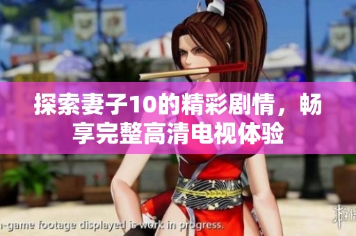 探索妻子10的精彩剧情，畅享完整高清电视体验