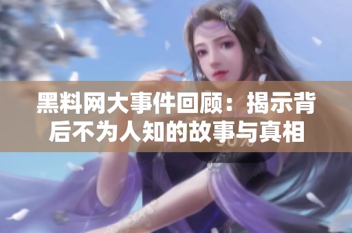 黑料网大事件回顾：揭示背后不为人知的故事与真相