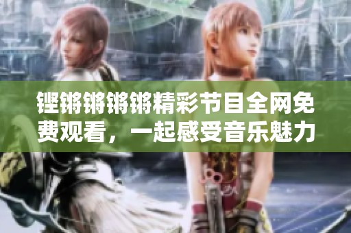 铿锵锵锵锵精彩节目全网免费观看，一起感受音乐魅力！